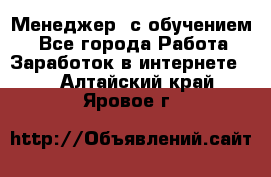 Менеджер (с обучением) - Все города Работа » Заработок в интернете   . Алтайский край,Яровое г.